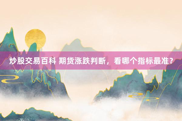 炒股交易百科 期货涨跌判断，看哪个指标最准？