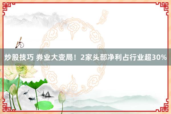 炒股技巧 券业大变局！2家头部净利占行业超30%