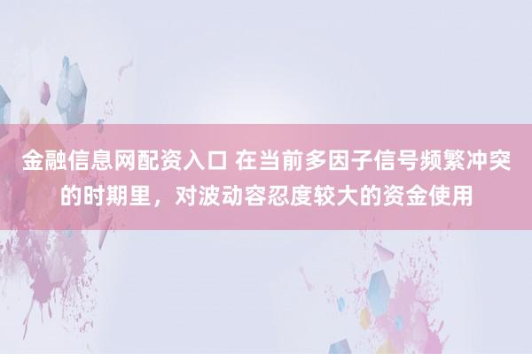 金融信息网配资入口 在当前多因子信号频繁冲突的时期里，对波动容忍度较大的资金使用