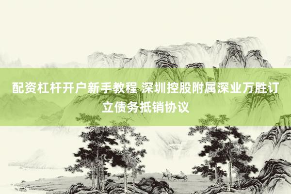 配资杠杆开户新手教程 深圳控股附属深业万胜订立债务抵销协议