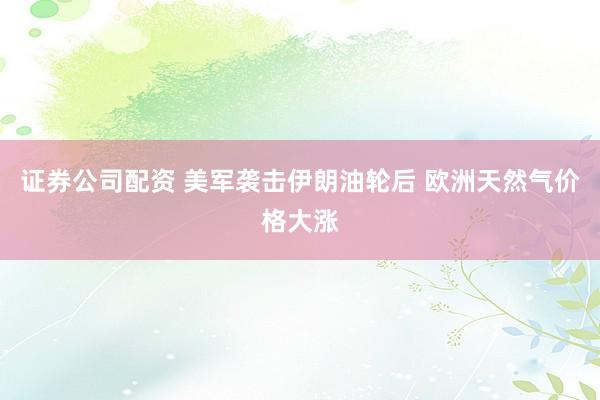 证券公司配资 美军袭击伊朗油轮后 欧洲天然气价格大涨