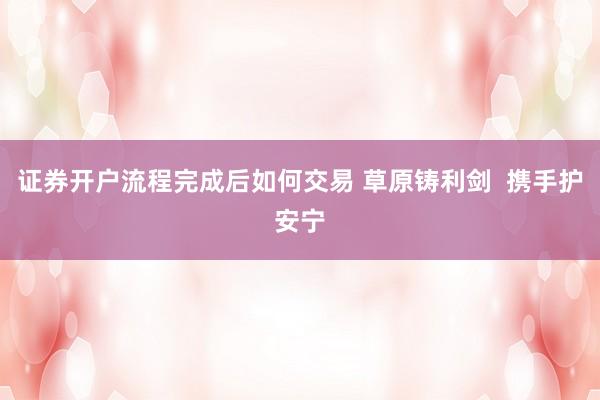 证券开户流程完成后如何交易 草原铸利剑  携手护安宁