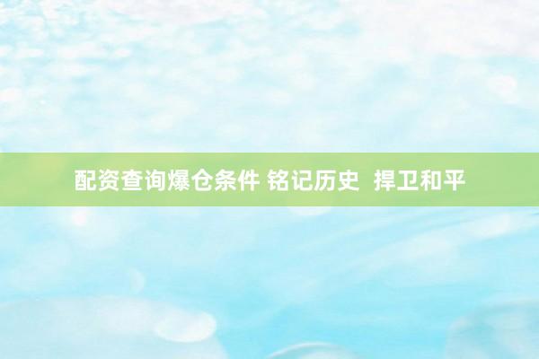 配资查询爆仓条件 铭记历史  捍卫和平