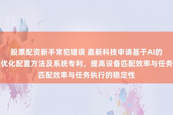 股票配资新手常犯错误 嘉新科技申请基于AI的道路施工资源优化配置方法及系统专利，提高设备匹配效率与任务执行的稳定性