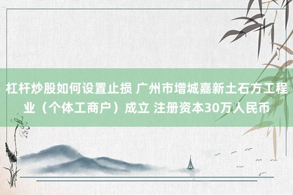 杠杆炒股如何设置止损 广州市增城嘉新土石方工程业（个体工商户）成立 注册资本30万人民币
