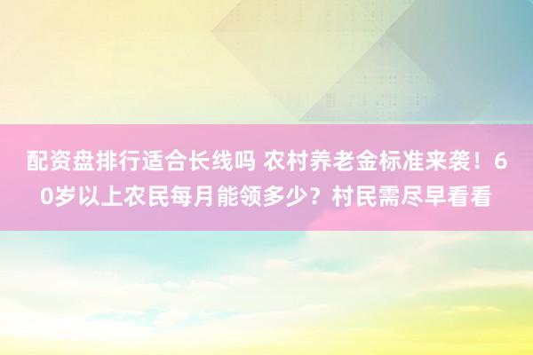 配资盘排行适合长线吗 农村养老金标准来袭！60岁以上农民每月能领多少？村民需尽早看看