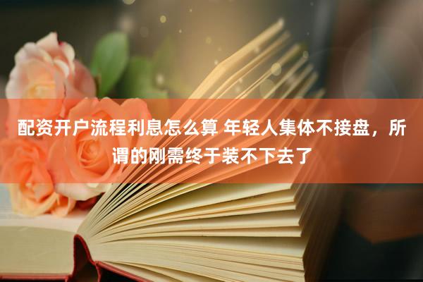 配资开户流程利息怎么算 年轻人集体不接盘，所谓的刚需终于装不下去了
