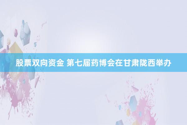 股票双向资金 第七届药博会在甘肃陇西举办