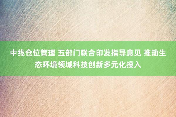 中线仓位管理 五部门联合印发指导意见 推动生态环境领域科技创新多元化投入