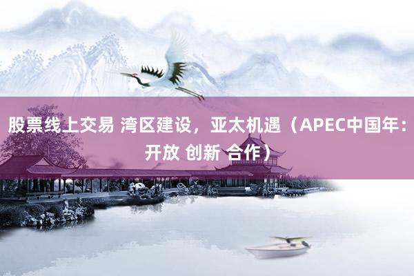 股票线上交易 湾区建设，亚太机遇（APEC中国年：开放 创新 合作）