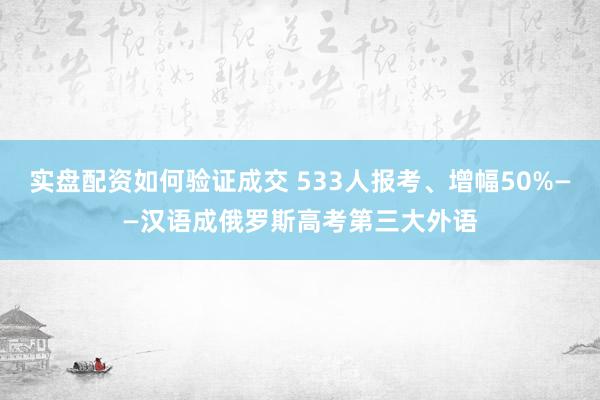 实盘配资如何验证成交 533人报考、增幅50%——汉语成俄罗斯高考第三大外语