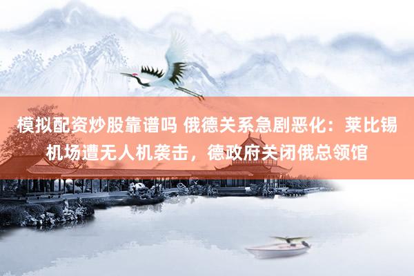 模拟配资炒股靠谱吗 俄德关系急剧恶化：莱比锡机场遭无人机袭击，德政府关闭俄总领馆