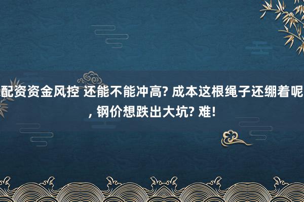 配资资金风控 还能不能冲高? 成本这根绳子还绷着呢, 钢价想跌出大坑? 难!