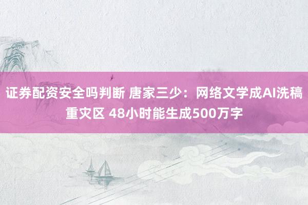 证券配资安全吗判断 唐家三少：网络文学成AI洗稿重灾区 48小时能生成500万字