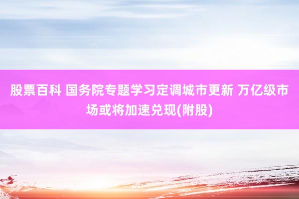 股票百科 国务院专题学习定调城市更新 万亿级市场或将加速兑现(附股)