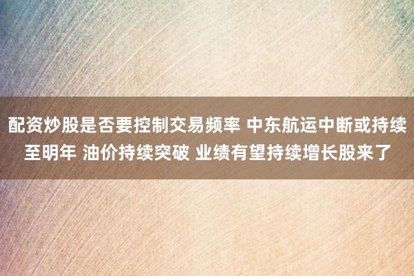 配资炒股是否要控制交易频率 中东航运中断或持续至明年 油价持续突破 业绩有望持续增长股来了