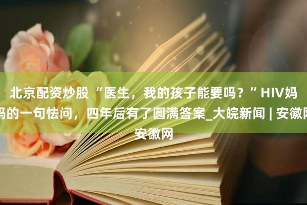 北京配资炒股 “医生，我的孩子能要吗？”HIV妈妈的一句怯问，四年后有了圆满答案_大皖新闻 | 安徽网
