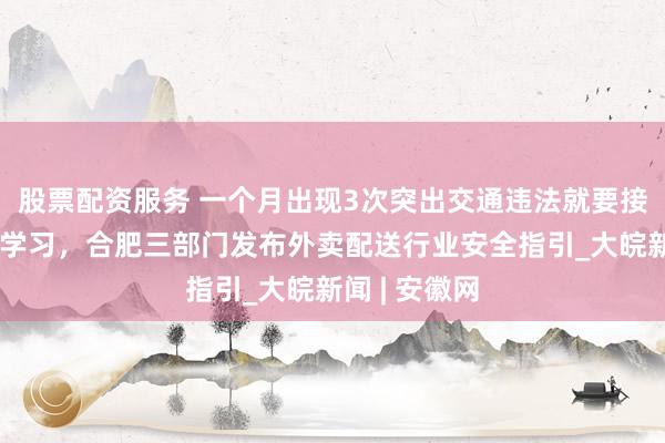 股票配资服务 一个月出现3次突出交通违法就要接受强制安全学习，合肥三部门发布外卖配送行业安全指引_大皖新闻 | 安徽网