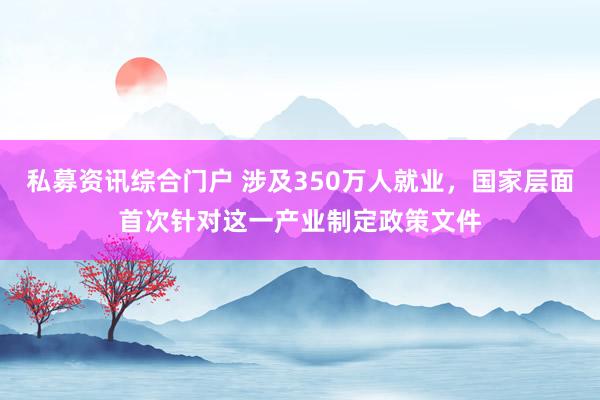 私募资讯综合门户 涉及350万人就业，国家层面首次针对这一产业制定政策文件