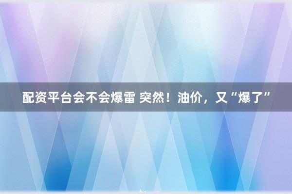 配资平台会不会爆雷 突然！油价，又“爆了”