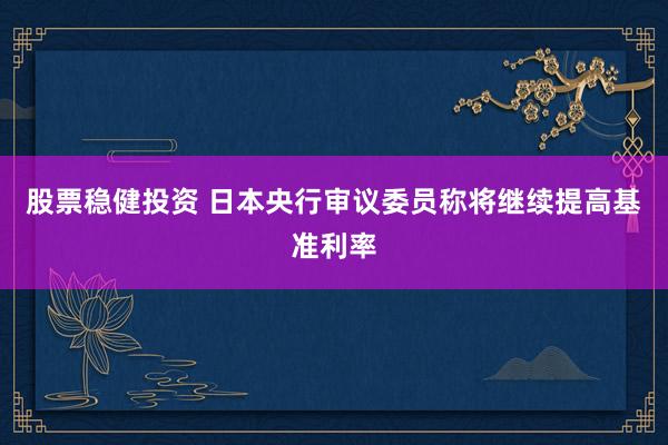股票稳健投资 日本央行审议委员称将继续提高基准利率