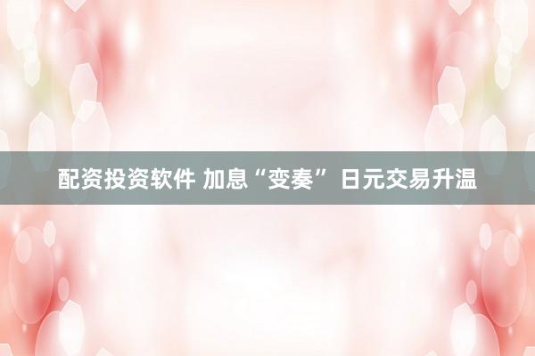 配资投资软件 加息“变奏” 日元交易升温