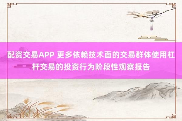 配资交易APP 更多依赖技术面的交易群体使用杠杆交易的投资行为阶段性观察报告
