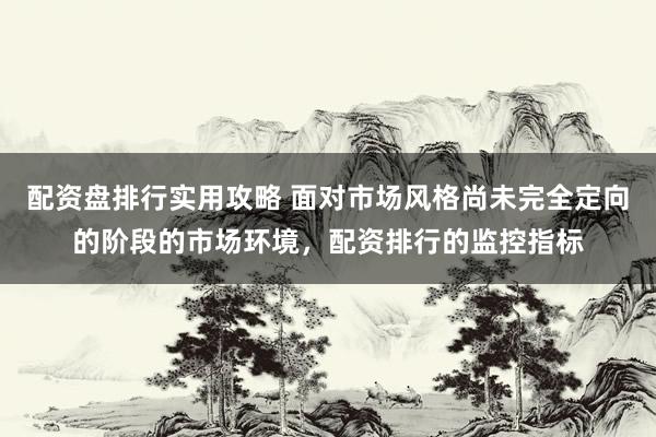配资盘排行实用攻略 面对市场风格尚未完全定向的阶段的市场环境，配资排行的监控指标