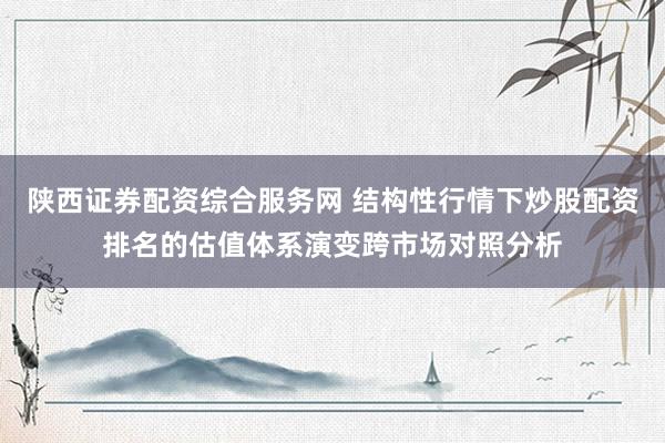 陕西证券配资综合服务网 结构性行情下炒股配资排名的估值体系演变跨市场对照分析