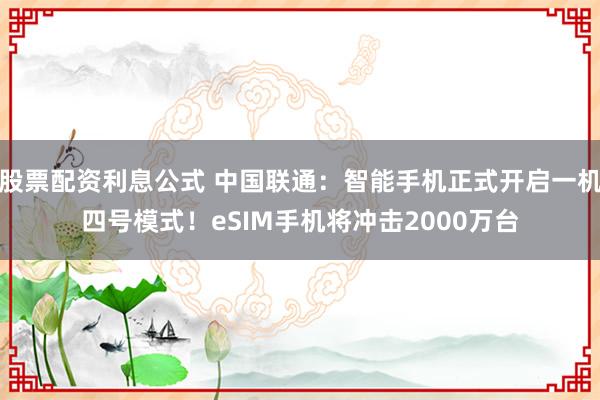 股票配资利息公式 中国联通：智能手机正式开启一机四号模式！eSIM手机将冲击2000万台