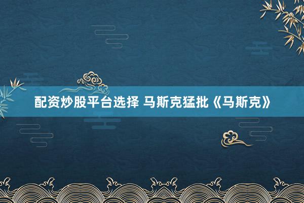 配资炒股平台选择 马斯克猛批《马斯克》
