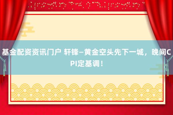 基金配资资讯门户 轩锋—黄金空头先下一城，晚间CPI定基调！