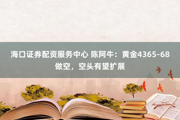 海口证券配资服务中心 陈阿牛：黄金4365-68做空，空头有望扩展
