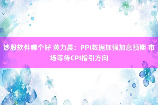 炒股软件哪个好 黄力晨：PPI数据加强加息预期 市场等待CPI指引方向