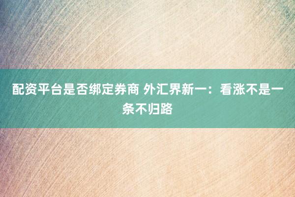 配资平台是否绑定券商 外汇界新一:看涨不是一条不归路