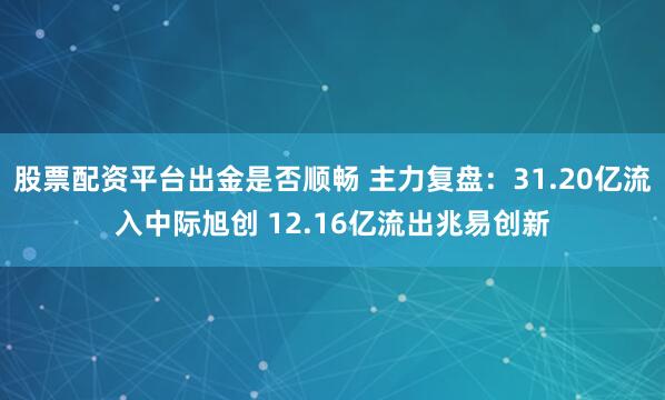 股票配资平台出金是否顺畅 主力复盘：31.20亿流入中际旭创 12.16亿流出兆易创新