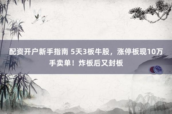 配资开户新手指南 5天3板牛股，涨停板现10万手卖单！炸板后又封板