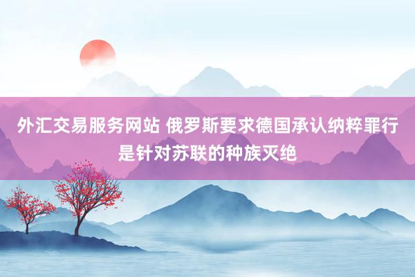 外汇交易服务网站 俄罗斯要求德国承认纳粹罪行是针对苏联的种族灭绝