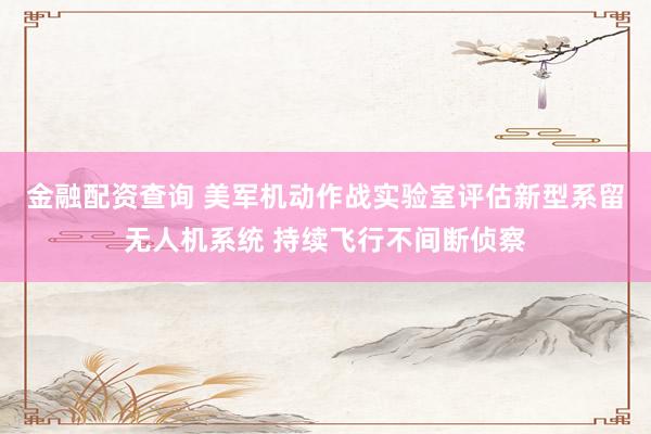 金融配资查询 美军机动作战实验室评估新型系留无人机系统 持续飞行不间断侦察