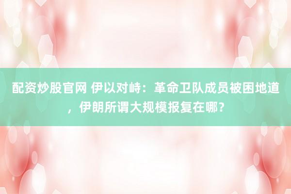 配资炒股官网 伊以对峙：革命卫队成员被困地道，伊朗所谓大规模报复在哪？