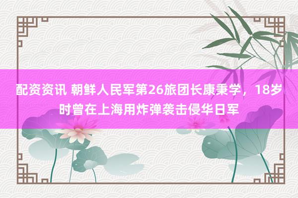 配资资讯 朝鲜人民军第26旅团长康秉学，18岁时曾在上海用炸弹袭击侵华日军