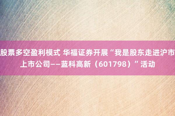 股票多空盈利模式 华福证券开展“我是股东走进沪市上市公司——蓝科高新（601798）”活动