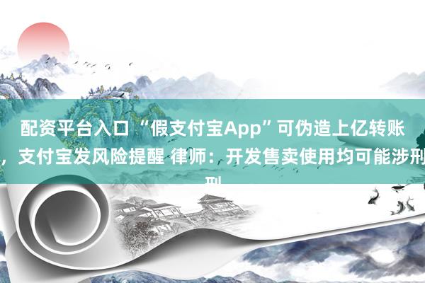 配资平台入口 “假支付宝App”可伪造上亿转账，支付宝发风险提醒 律师：开发售卖使用均可能涉刑