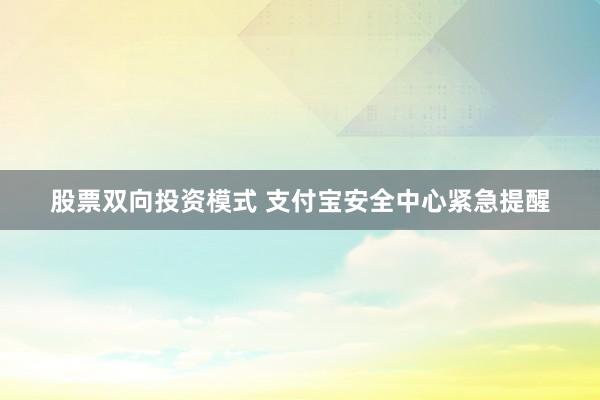 股票双向投资模式 支付宝安全中心紧急提醒