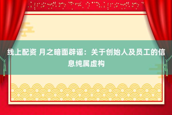 线上配资 月之暗面辟谣:关于创始人及员工的信息纯属虚构