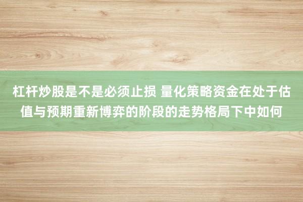 杠杆炒股是不是必须止损 量化策略资金在处于估值与预期重新博弈的阶段的走势格局下中如何