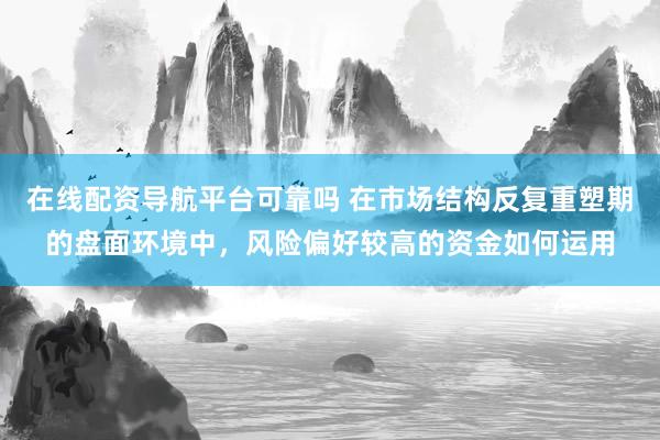 在线配资导航平台可靠吗 在市场结构反复重塑期的盘面环境中，风险偏好较高的资金如何运用