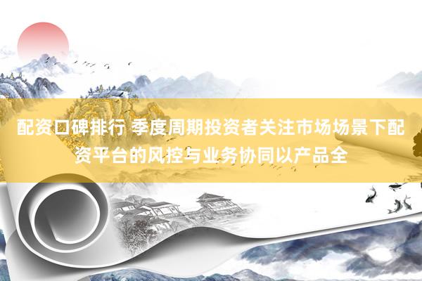 配资口碑排行 季度周期投资者关注市场场景下配资平台的风控与业务协同以产品全