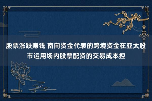 股票涨跌赚钱 南向资金代表的跨境资金在亚太股市运用场内股票配资的交易成本控