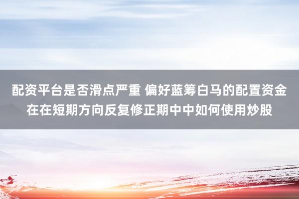 配资平台是否滑点严重 偏好蓝筹白马的配置资金在在短期方向反复修正期中中如何使用炒股